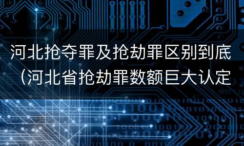 河北抢夺罪及抢劫罪区别到底（河北省抢劫罪数额巨大认定标准）