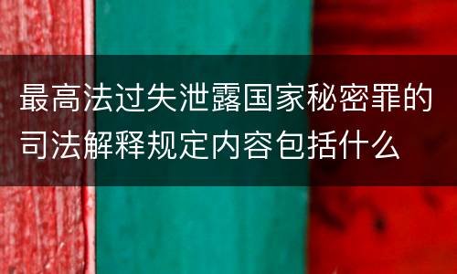 最高法过失泄露国家秘密罪的司法解释规定内容包括什么
