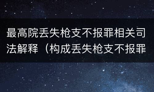 最高院丢失枪支不报罪相关司法解释（构成丢失枪支不报罪的行为）
