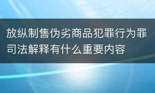 放纵制售伪劣商品犯罪行为罪司法解释有什么重要内容