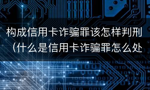 构成信用卡诈骗罪该怎样判刑（什么是信用卡诈骗罪怎么处罚）