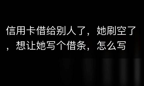 信用卡借给别人了，她刷空了，想让她写个借条，怎么写