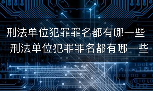 刑法单位犯罪罪名都有哪一些 刑法单位犯罪罪名都有哪一些内容