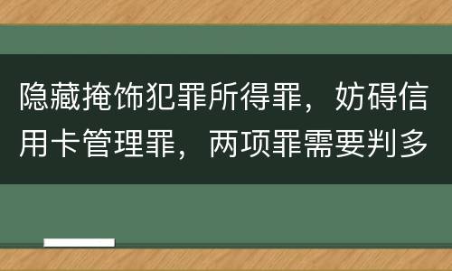 隐藏掩饰犯罪所得罪，妨碍信用卡管理罪，两项罪需要判多久