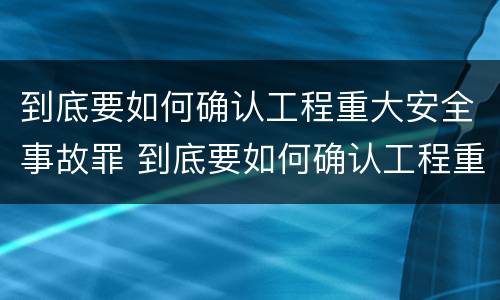 到底要如何确认工程重大安全事故罪 到底要如何确认工程重大安全事故罪行