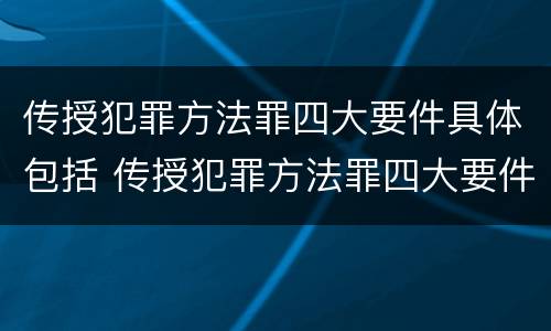 传授犯罪方法罪四大要件具体包括 传授犯罪方法罪四大要件具体包括什么