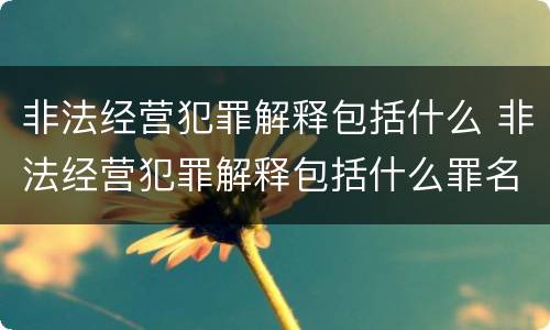 非法经营犯罪解释包括什么 非法经营犯罪解释包括什么罪名