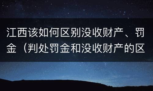 江西该如何区别没收财产、罚金（判处罚金和没收财产的区别）