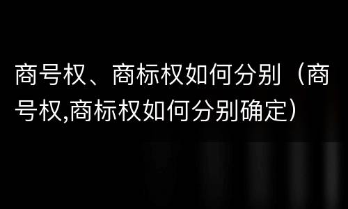 商号权、商标权如何分别（商号权,商标权如何分别确定）