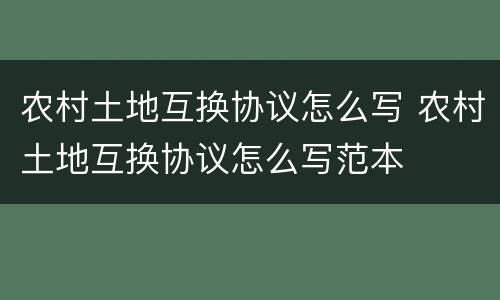 农村土地互换协议怎么写 农村土地互换协议怎么写范本