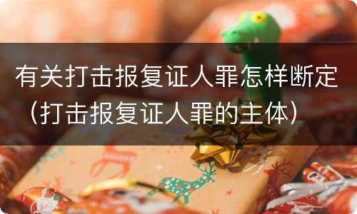 有关打击报复证人罪怎样断定（打击报复证人罪的主体）