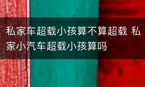 私家车超载小孩算不算超载 私家小汽车超载小孩算吗