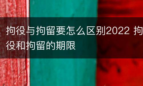 拘役与拘留要怎么区别2022 拘役和拘留的期限