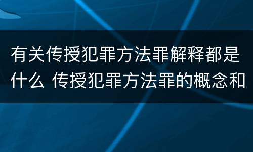 有关传授犯罪方法罪解释都是什么 传授犯罪方法罪的概念和特征是什么