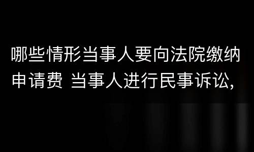 哪些情形当事人要向法院缴纳申请费 当事人进行民事诉讼,应当按照规定交纳案件受理费