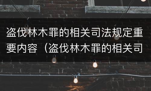 盗伐林木罪的相关司法规定重要内容（盗伐林木罪的相关司法规定重要内容是什么）