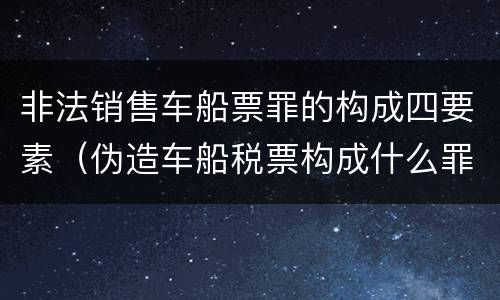 非法销售车船票罪的构成四要素（伪造车船税票构成什么罪）