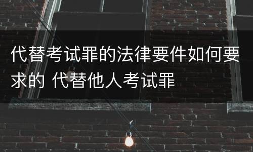 代替考试罪的法律要件如何要求的 代替他人考试罪
