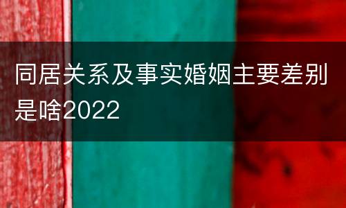 同居关系及事实婚姻主要差别是啥2022