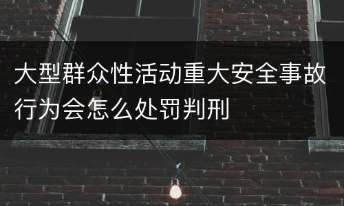 大型群众性活动重大安全事故行为会怎么处罚判刑