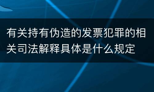 有关持有伪造的发票犯罪的相关司法解释具体是什么规定