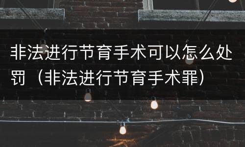 非法进行节育手术可以怎么处罚（非法进行节育手术罪）