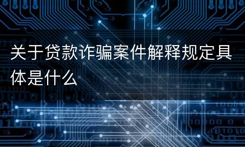 关于贷款诈骗案件解释规定具体是什么