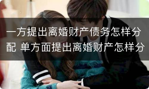 一方提出离婚财产债务怎样分配 单方面提出离婚财产怎样分配