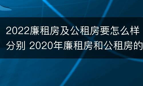 2022廉租房及公租房要怎么样分别 2020年廉租房和公租房的区别