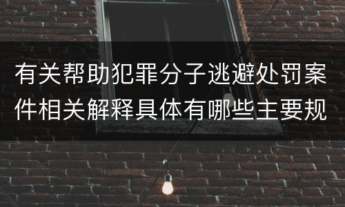 有关帮助犯罪分子逃避处罚案件相关解释具体有哪些主要规定