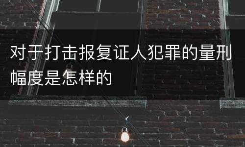 对于打击报复证人犯罪的量刑幅度是怎样的