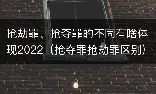 抢劫罪、抢夺罪的不同有啥体现2022（抢夺罪抢劫罪区别）