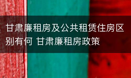 甘肃廉租房及公共租赁住房区别有何 甘肃廉租房政策