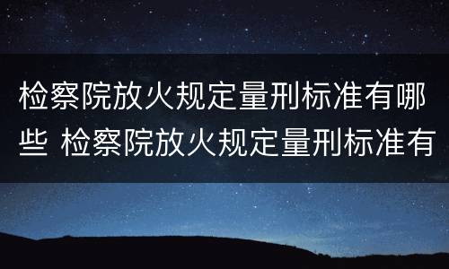 检察院放火规定量刑标准有哪些 检察院放火规定量刑标准有哪些内容