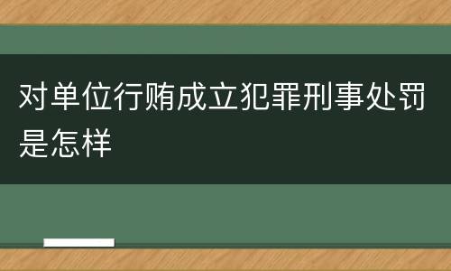 对单位行贿成立犯罪刑事处罚是怎样