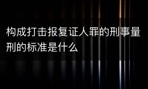 构成打击报复证人罪的刑事量刑的标准是什么