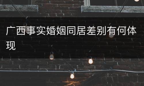 广西事实婚姻同居差别有何体现