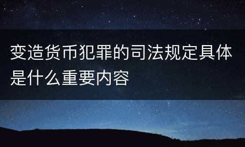 变造货币犯罪的司法规定具体是什么重要内容