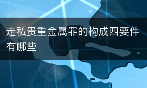 走私贵重金属罪的构成四要件有哪些