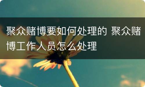 聚众赌博要如何处理的 聚众赌博工作人员怎么处理
