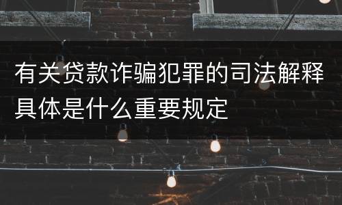 有关贷款诈骗犯罪的司法解释具体是什么重要规定