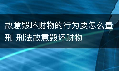 故意毁坏财物的行为要怎么量刑 刑法故意毁坏财物