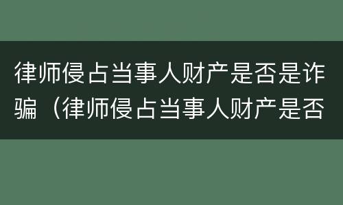 律师侵占当事人财产是否是诈骗（律师侵占当事人财产是否是诈骗行为）