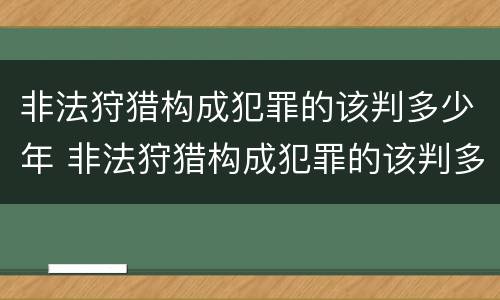 非法狩猎构成犯罪的该判多少年 非法狩猎构成犯罪的该判多少年呢