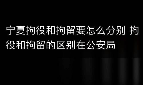 宁夏拘役和拘留要怎么分别 拘役和拘留的区别在公安局