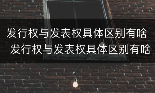 发行权与发表权具体区别有啥 发行权与发表权具体区别有啥不同