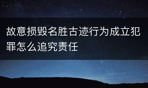 故意损毁名胜古迹行为成立犯罪怎么追究责任