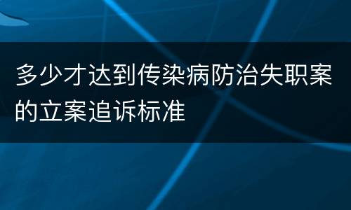 多少才达到传染病防治失职案的立案追诉标准