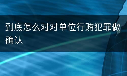 到底怎么对对单位行贿犯罪做确认