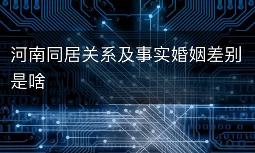 河南同居关系及事实婚姻差别是啥